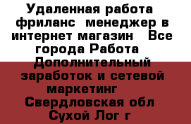 Удаленная работа, фриланс, менеджер в интернет-магазин - Все города Работа » Дополнительный заработок и сетевой маркетинг   . Свердловская обл.,Сухой Лог г.